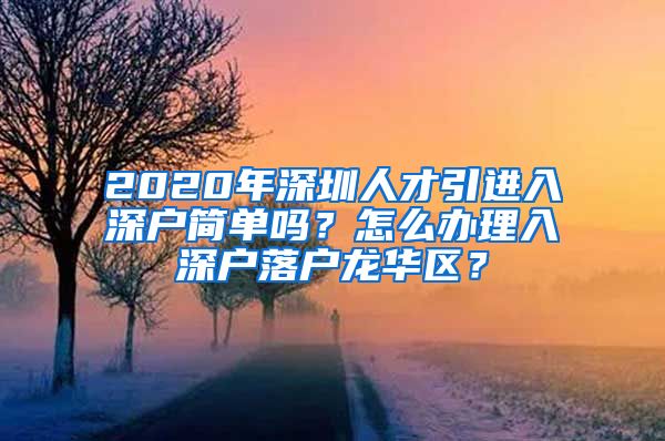 2020年深圳人才引进入深户简单吗？怎么办理入深户落户龙华区？