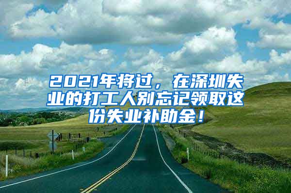 2021年将过，在深圳失业的打工人别忘记领取这份失业补助金！