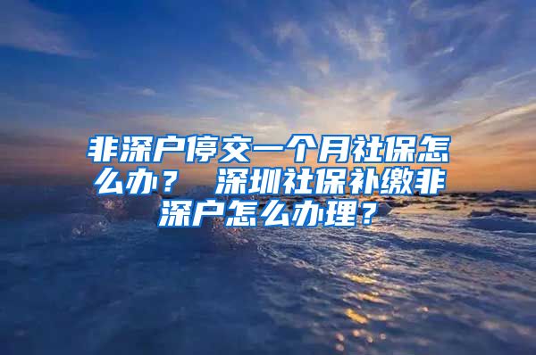 非深户停交一个月社保怎么办？ 深圳社保补缴非深户怎么办理？