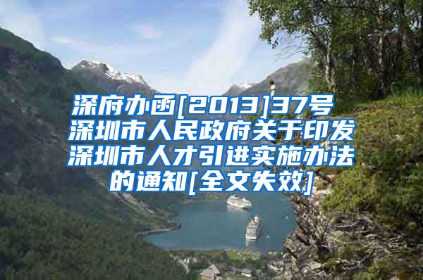 深府办函[2013]37号 深圳市人民政府关于印发深圳市人才引进实施办法的通知[全文失效]