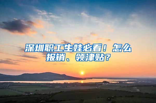 深圳职工生娃必看！怎么报销、领津贴？