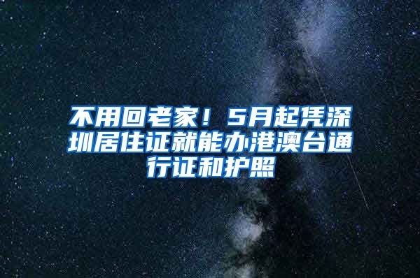 不用回老家！5月起凭深圳居住证就能办港澳台通行证和护照