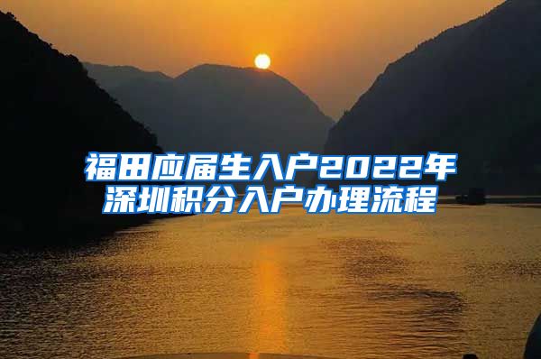 福田应届生入户2022年深圳积分入户办理流程