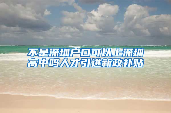 不是深圳户口可以上深圳高中吗人才引进新政补贴