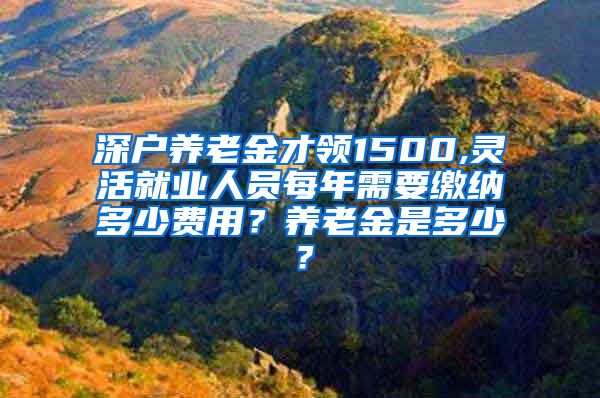 深户养老金才领1500,灵活就业人员每年需要缴纳多少费用？养老金是多少？