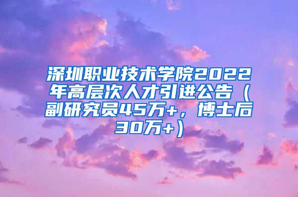 深圳职业技术学院2022年高层次人才引进公告（副研究员45万+，博士后30万+）