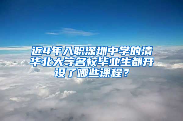 近4年入职深圳中学的清华北大等名校毕业生都开设了哪些课程？