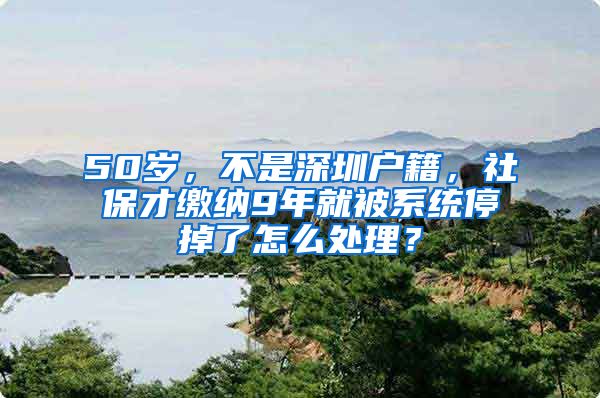 50岁，不是深圳户籍，社保才缴纳9年就被系统停掉了怎么处理？