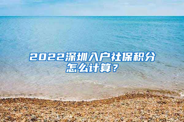 2022深圳入户社保积分怎么计算？