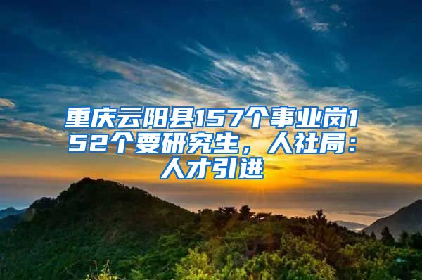 重庆云阳县157个事业岗152个要研究生，人社局：人才引进