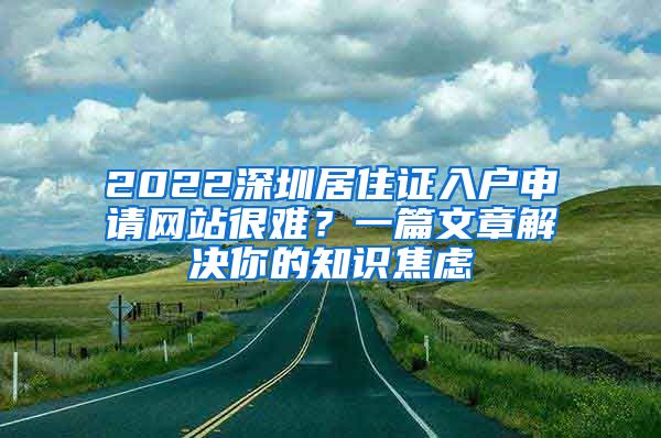 2022深圳居住证入户申请网站很难？一篇文章解决你的知识焦虑