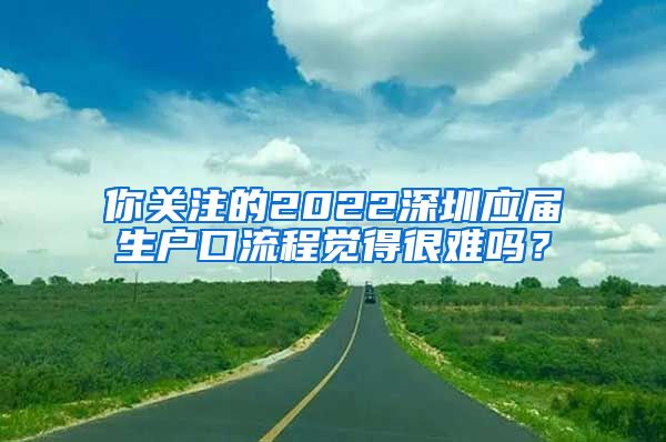 你关注的2022深圳应届生户口流程觉得很难吗？