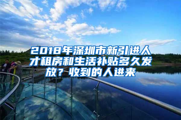 2018年深圳市新引进人才租房和生活补贴多久发放？收到的人进来