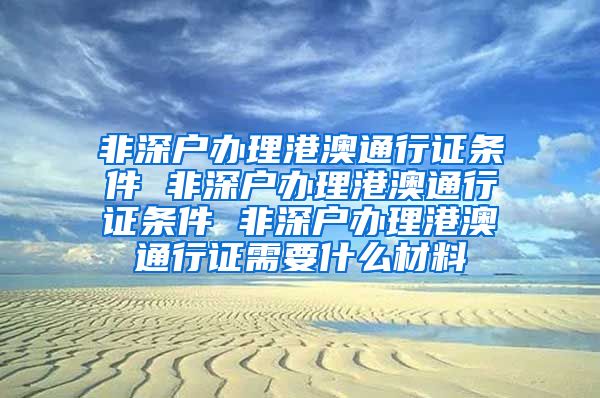 非深户办理港澳通行证条件 非深户办理港澳通行证条件 非深户办理港澳通行证需要什么材料