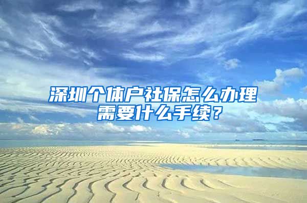 深圳个体户社保怎么办理 需要什么手续？