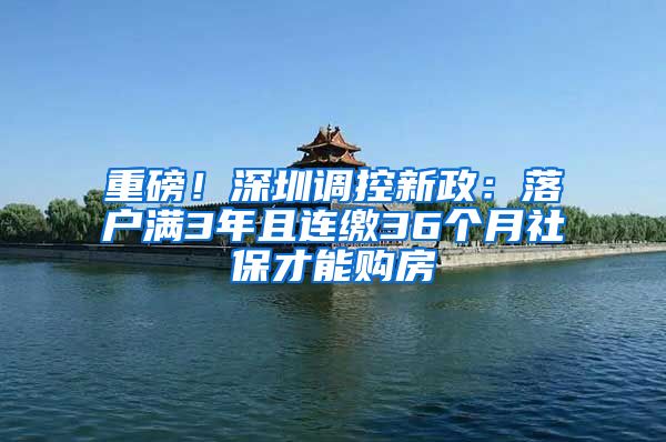 重磅！深圳调控新政：落户满3年且连缴36个月社保才能购房