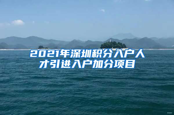 2021年深圳积分入户人才引进入户加分项目