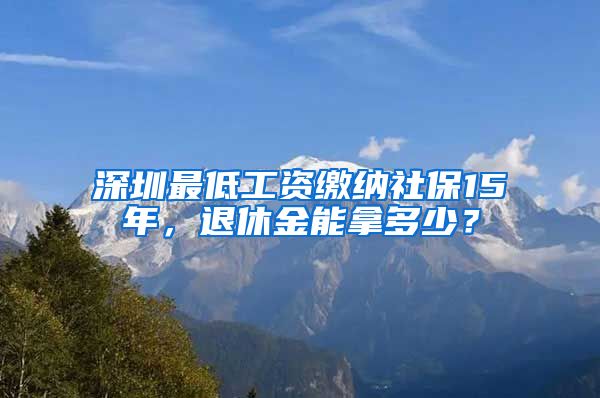 深圳最低工资缴纳社保15年，退休金能拿多少？