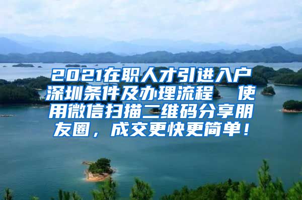 2021在职人才引进入户深圳条件及办理流程  使用微信扫描二维码分享朋友圈，成交更快更简单！