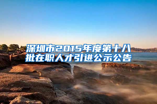 深圳市2015年度第十八批在职人才引进公示公告