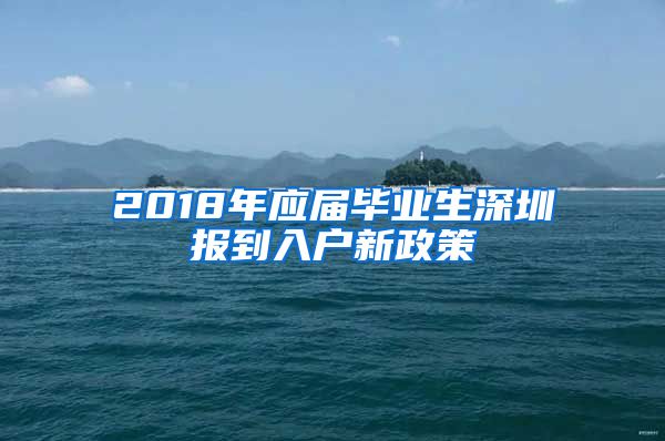 2018年应届毕业生深圳报到入户新政策