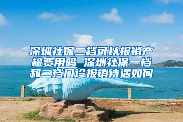 深圳社保二档可以报销产检费用吗 深圳社保一档和二档门诊报销待遇如何