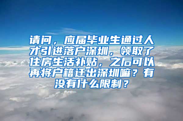 请问，应届毕业生通过人才引进落户深圳，领取了住房生活补贴，之后可以再将户籍迁出深圳嘛？有没有什么限制？