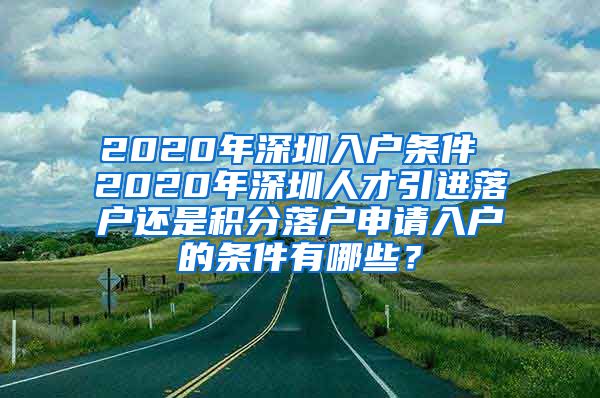 2020年深圳入户条件 2020年深圳人才引进落户还是积分落户申请入户的条件有哪些？