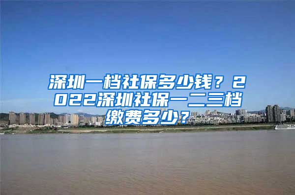 深圳一档社保多少钱？2022深圳社保一二三档缴费多少？