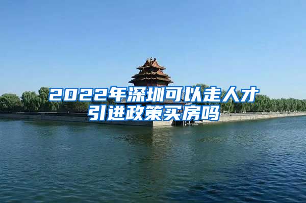 2022年深圳可以走人才引进政策买房吗