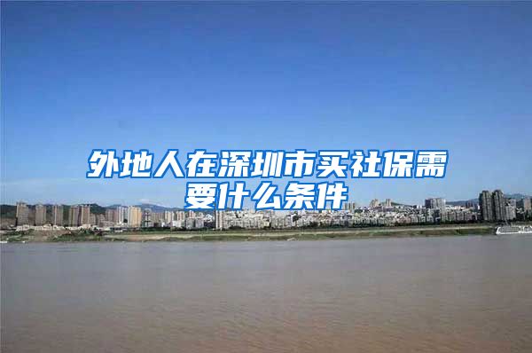 外地人在深圳市买社保需要什么条件