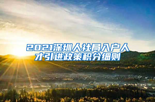 2021深圳人社局入户人才引进政策积分细则