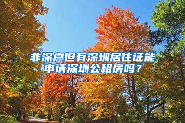 非深户但有深圳居住证能申请深圳公租房吗？