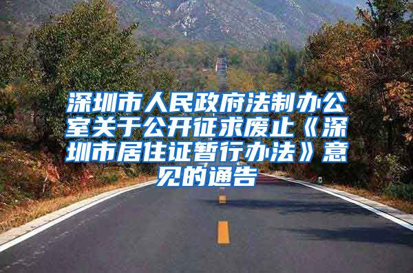 深圳市人民政府法制办公室关于公开征求废止《深圳市居住证暂行办法》意见的通告