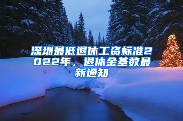 深圳最低退休工资标准2022年，退休金基数最新通知