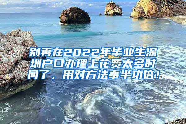 别再在2022年毕业生深圳户口办理上花费太多时间了，用对方法事半功倍！