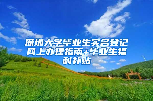 深圳大学毕业生实名登记网上办理指南+毕业生福利补贴