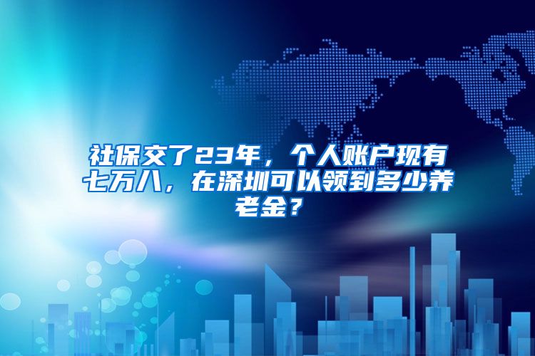 社保交了23年，个人账户现有七万八，在深圳可以领到多少养老金？