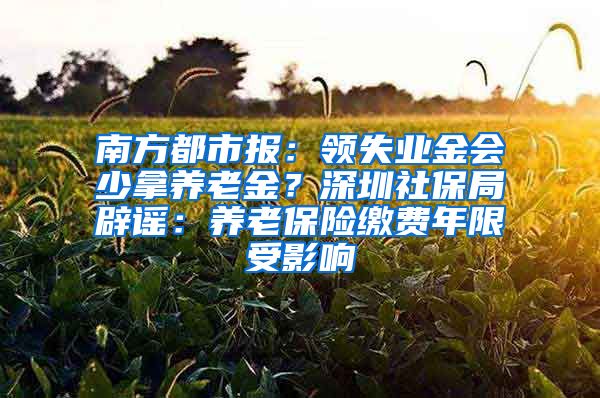 南方都市报：领失业金会少拿养老金？深圳社保局辟谣：养老保险缴费年限受影响