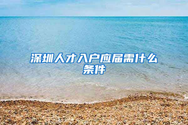 深圳人才入户应届需什么条件