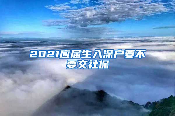 2021应届生入深户要不要交社保