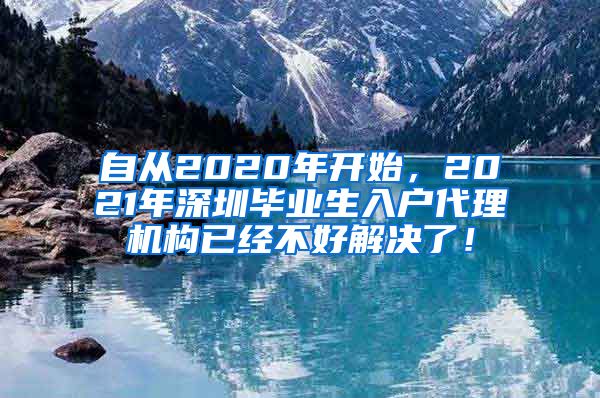 自从2020年开始，2021年深圳毕业生入户代理机构已经不好解决了！