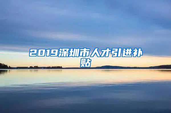 2019深圳市人才引进补贴