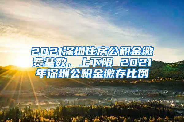 2021深圳住房公积金缴费基数、上下限 2021年深圳公积金缴存比例