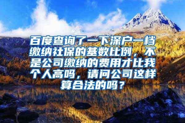 百度查询了一下深户一档缴纳社保的基数比例，不是公司缴纳的费用才比我个人高吗，请问公司这样算合法的吗？