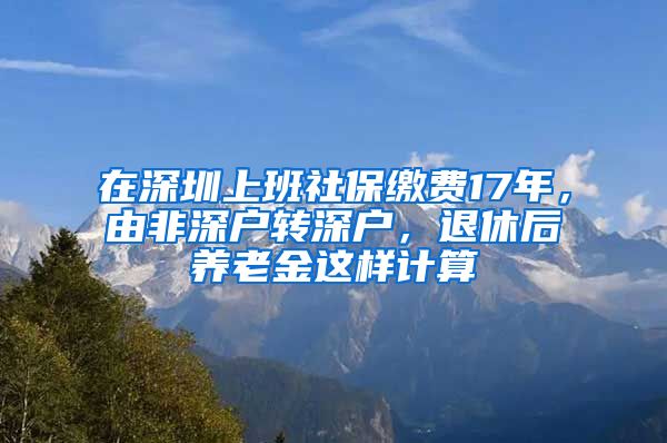 在深圳上班社保缴费17年，由非深户转深户，退休后养老金这样计算