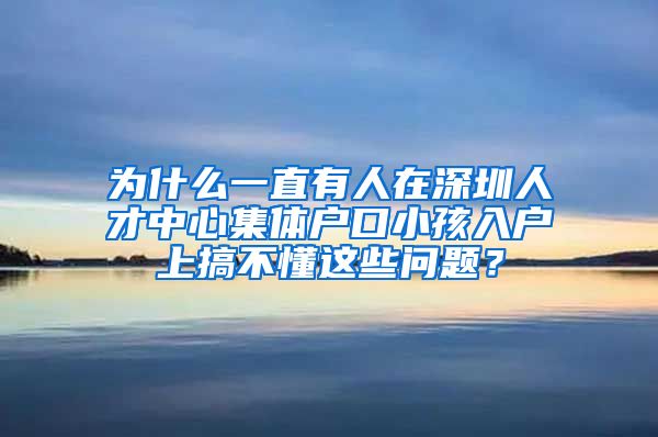 为什么一直有人在深圳人才中心集体户口小孩入户上搞不懂这些问题？