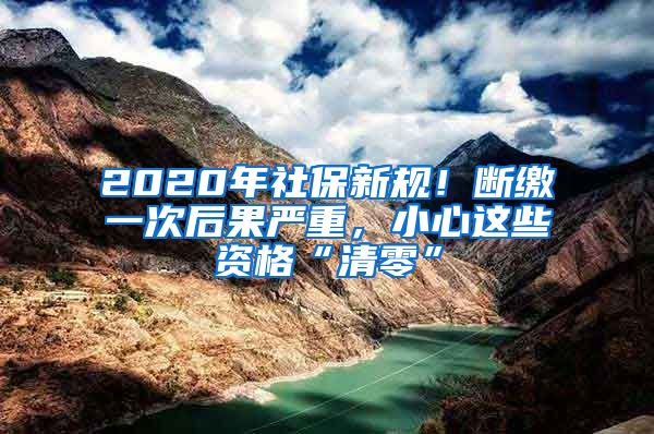 2020年社保新规！断缴一次后果严重，小心这些资格“清零”