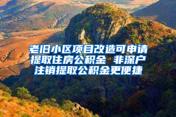 老旧小区项目改造可申请提取住房公积金 非深户注销提取公积金更便捷