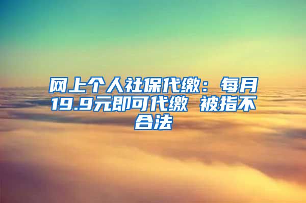 网上个人社保代缴：每月19.9元即可代缴 被指不合法